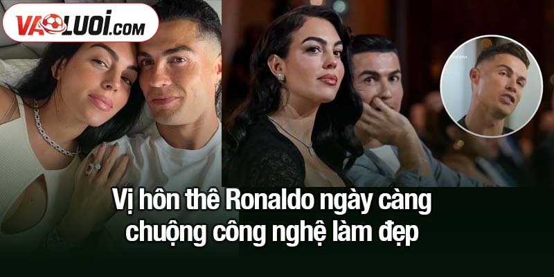 Hôn thê Ronaldo ngày càng chuộng công nghệ làm đẹp Vị hôn thê Ronaldo ngày càng chuộng công nghệ làm đẹp
