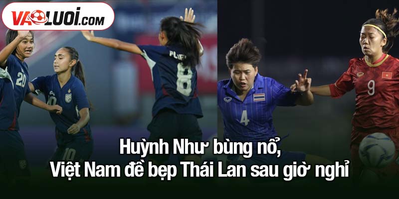 Huỳnh Như bùng nổ, Việt Nam đè bẹp Thái Lan Huỳnh Như bùng nổ, Việt Nam đề bẹp Thái Lan sau giờ nghỉ