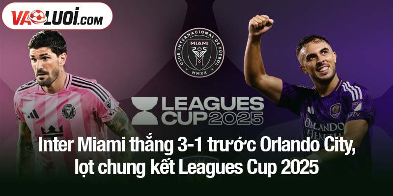 Inter Miami thắng 3-1 trước Orlando City, lọt chung kết Leagues Cup 2025
