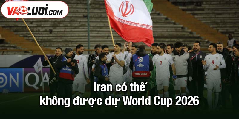 Iran có thể không được dự World Cup 2026