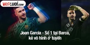 Joan Garcia - Số 1 tại Barca, kẻ vô hình ở tuyển