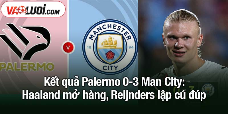 Kết quả Palermo 0-3 Man City - Song sát Haaland – Reijnders thăng hoa Kết quả Palermo 0-3 Man City: Haaland mở hàng, Reijnders lập cú đúp