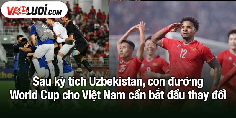 Nhìn kỳ tích Uzbekistan, con đường World Cup cho Việt Nam Sau kỳ tích Uzbekistan, con đường World Cup cho Việt Nam cần bắt đầu thay đổi