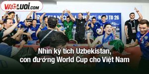 kỳ tích Uzbekistan, con đường World Cup cho Việt Nam