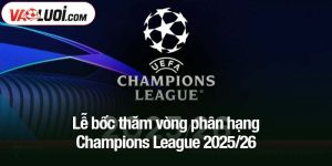 ễ bốc thăm vòng phân hạng Champions League 2025/26