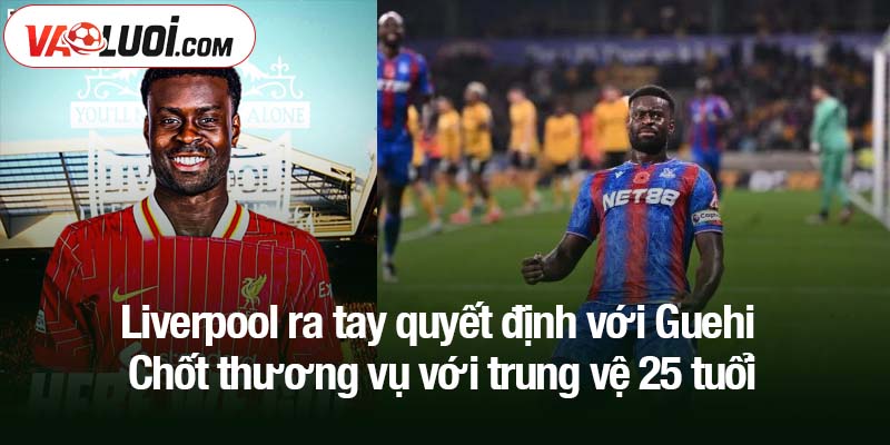 Liverpool ra tay quyết định với Guehi - Chốt thương vụ với trung vệ 25 tuổi