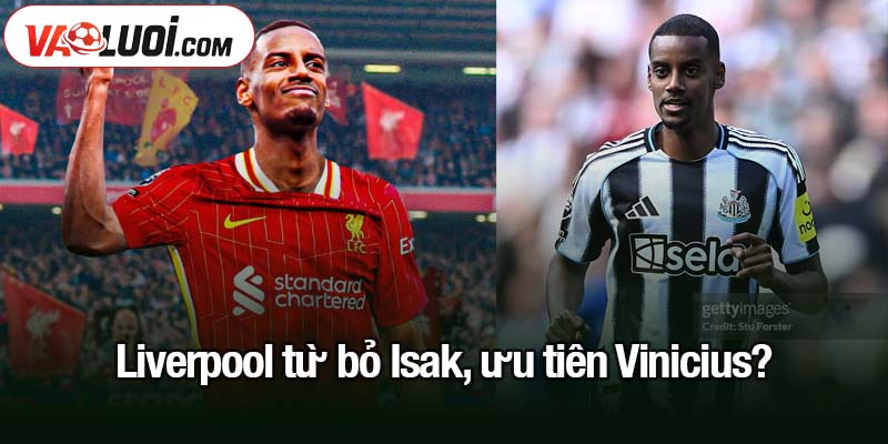 Liverpool từ bỏ Isak, ưu tiên Vinicius?