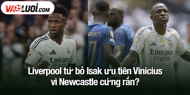 Liverpool từ bỏ Isak, ưu tiên Vinicius trước thách thức từ Newcastle Liverpool từ bỏ Isak, ưu tiên Vinicius vì Newcastle cứng rắn?