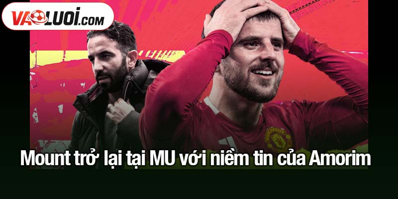Giải mã lý do Amorim đặt niềm tin vào Mount tại MU Mount trở lại tại MU với niềm tin của Amorim