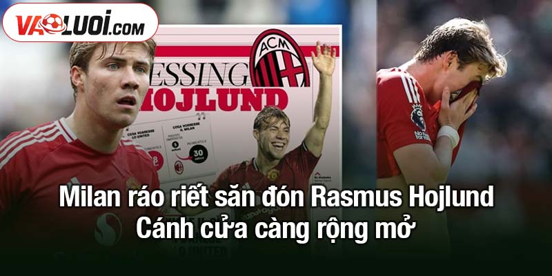 Milan ráo riết săn đón Rasmus Hojlund từ MU Milan ráo riết săn đón Rasmus Hojlund - Cánh cửa này càng rộng mở