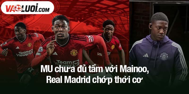 MU chưa đủ tầm với Mainoo, Real Madrid chớp thời cơ 