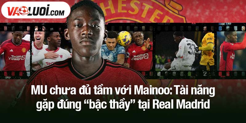 MU chưa đủ tầm với Mainoo: Tài năng gặp đúng “bậc thầy” tại Real Madrid