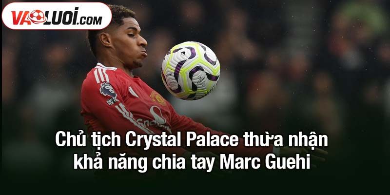MU gửi đề nghị chiêu mộ Marc Guehi của Crystal Palace Chủ tịch Crystal Palace thừa nhận khả năng chia tay Marc Guehi