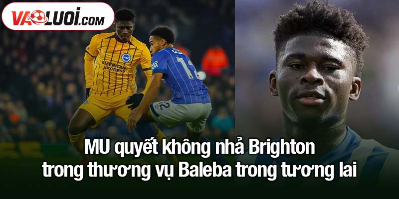 MU quyết không nhả Brighton trong thương vụ Baleba MU quyết không nhả Brighton trong thương vụ Baleba trong tương lai