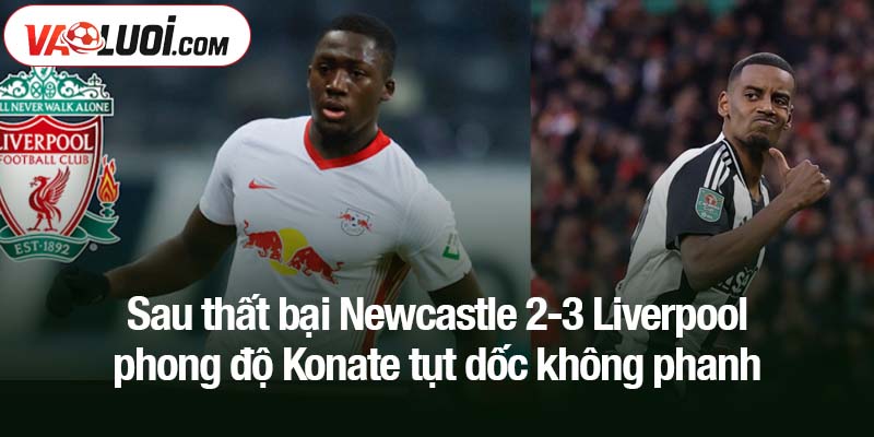Sau thất bại Newcastle 2-3 Liverpool phong độ Konate tụt dốc không phanh
