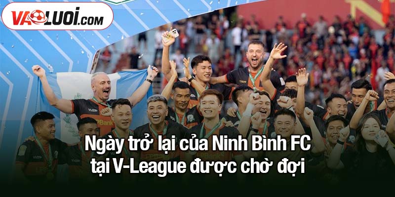 Ngày trở lại của Ninh Bình FC tại V-League: Hoàng Đức vẫn là đầu tàu? Ngày trở lại của Ninh Bình FC tại V-League được chờ đợi