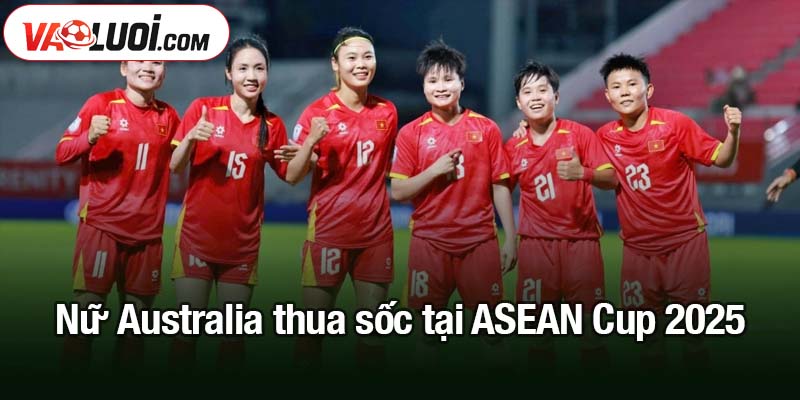 nữ Australia thua sốc tại ASEAN Cup 2025