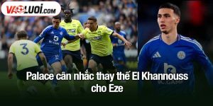 Palace cân nhắc thay thế El Khannouss cho Eze