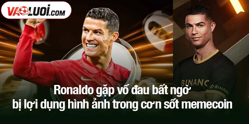 Ronaldo gặp vố đau bất ngờ - bị lợi dụng hình ảnh trong cơn sốt memecoin