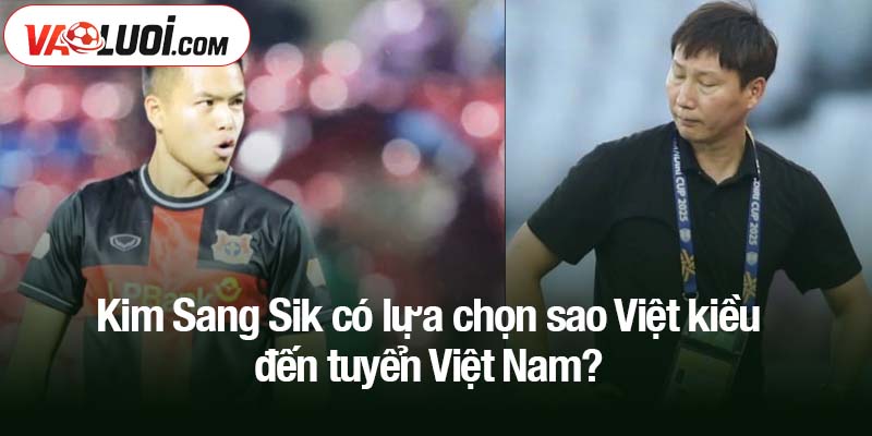 HLV Kim Sang Sik có lựa chọn sao Việt kiều đến tuyển Việt Nam? Kim Sang Sik có lựa chọn sao Việt kiều đến tuyển Việt Nam?