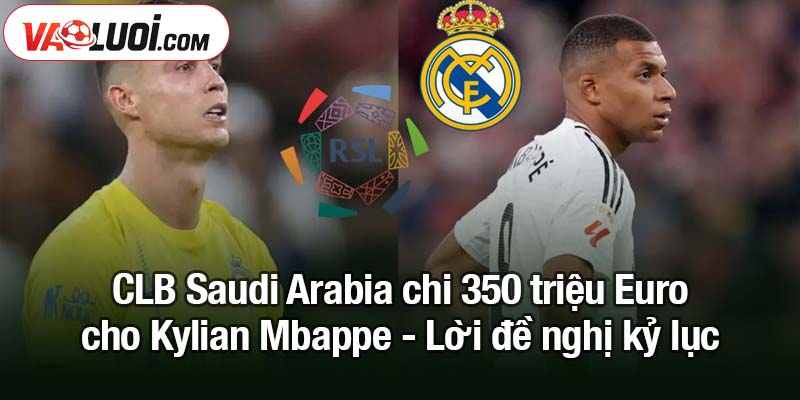 CLB Saudi Arabia chi 350 triệu Euro cho Kylian Mbappe CLB Saudi Arabia chi 350 triệu Euro cho Kylian Mbappe - Lời đề nghị kỷ lục