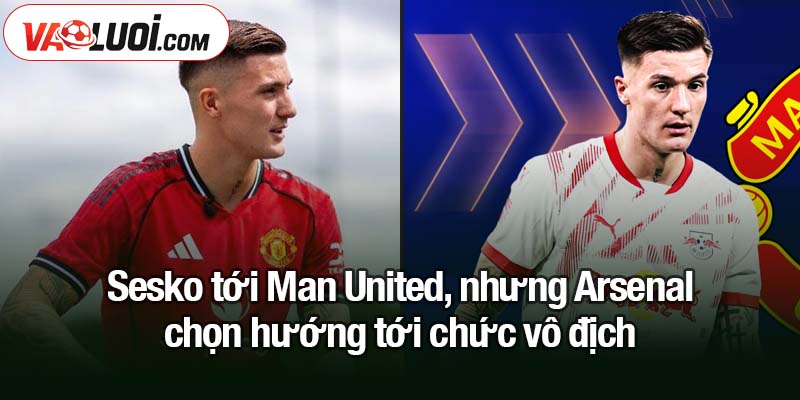 Cuộc so tài Man Utd - Arsenal rực lửa: Sesko ra mắt, Gyokeres ghi dấu ấn lớn Sesko tới Man United, nhưng Arsenal chọn hướng tới chức vô địch