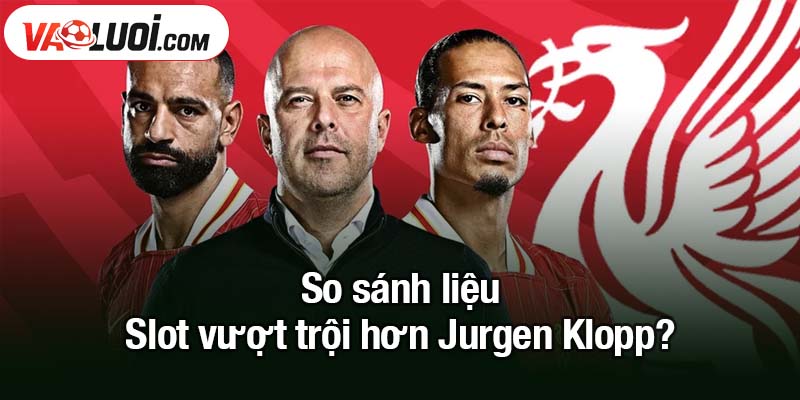 So sánh có phải Arne Slot vượt trội hơn Jurgen Klopp? So sánh liệu Arne Slot vượt trội hơn Jurgen Klopp?