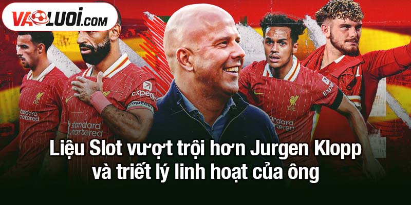 So sánh có phải Arne Slot vượt trội hơn Jurgen Klopp? Liệu Slot vượt trội hơn Jurgen Klopp và triết lý linh hoạt của ông