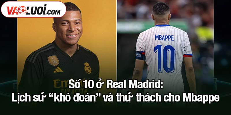 Số 10 ở Real Madrid: Mbappe và lời nguyền khó tránh Số 10 ở Real Madrid: Lịch sử “khó đoán” và thử thách cho Mbappe