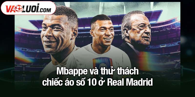 Số 10 ở Real Madrid: Mbappe và lời nguyền khó tránh Mbappe và thử thách chiếc áo số 10 ở Real Madrid