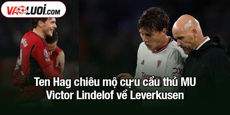 HLV Ten Hag chiêu mộ cựu cầu thủ MU về Leverkusen Ten Hag chiêu mộ cựu cầu thủ MU Victor Lindelof về Leverkusen