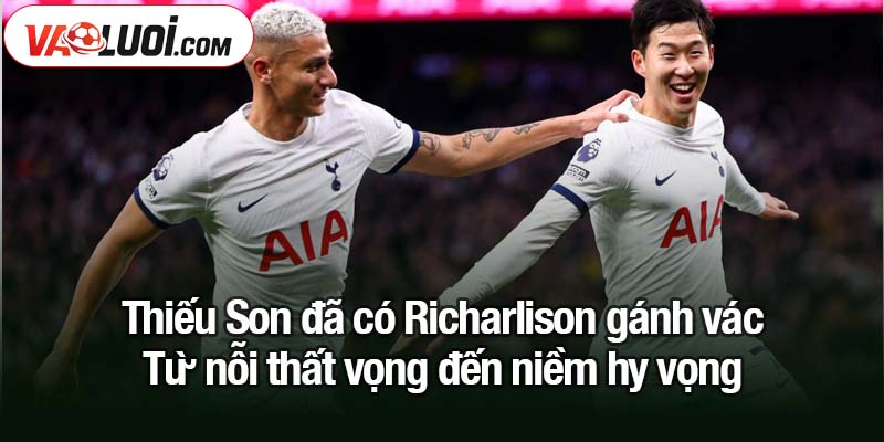 Tottenham: Thiếu Son đã có Richarlison gánh vác Thiếu Son đã có Richarlison gánh vác - Từ nỗi thất vọng đến niềm hy vọng