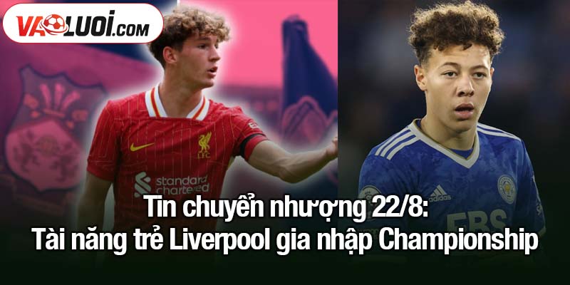 Tin chuyển nhượng 22/8: Tài năng trẻ Liverpool gia nhập Championship Tin chuyển nhượng 22/8: Tài năng trẻ Liverpool gia nhập Championship