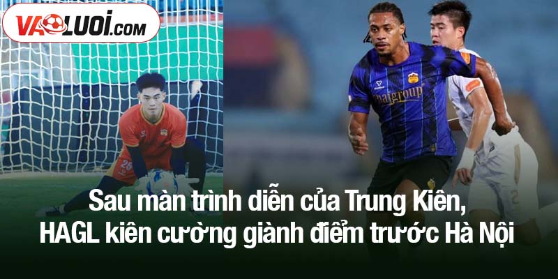 Trung Kiên trải lòng về trận đấu 'hay nhất từ trước đến nay' Sau màn trình diễn của Trung Kiên, HAGL kiên cường giành điểm trước Hà Nội