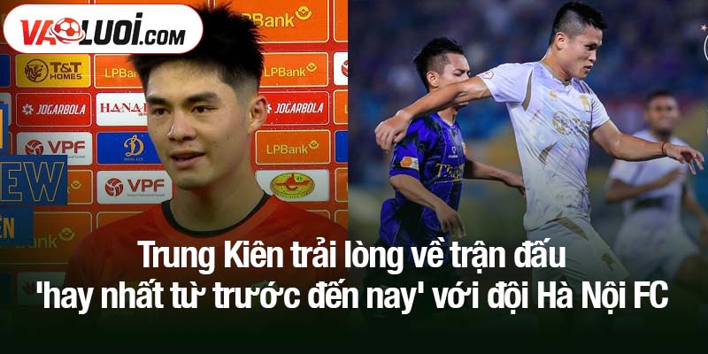 Trung Kiên trải lòng về trận đấu 'hay nhất từ trước đến nay'