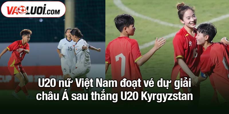 U20 nữ Việt Nam đoạt vé dự giải châu Á - Toàn thắng vòng loại U20 nữ Việt Nam đoạt vé dự giải châu Á sau thắng U20 Kyrgyzstan