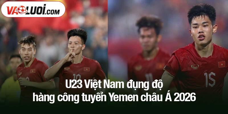 U23 Việt Nam đụng độ hàng công tuyển Yemen châu Á 2026