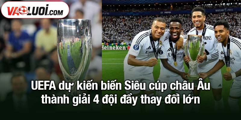 UEFA dự kiến biến Siêu cúp châu Âu thành giải 4 đội UEFA dự kiến biến Siêu cúp châu Âu thành giải 4 đội đầy thay đổi lớn
