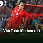 Văn Toàn lên bàn mổ
