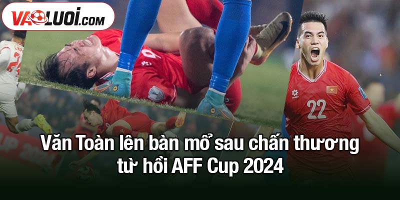 Văn Toàn lên bàn mổ sau chấn thương từ hồi AFF Cup 2024 Văn Toàn lên bàn mổ sau chấn thương từ hồi AFF Cup 2024