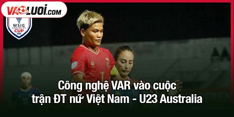 Công nghệ VAR vào cuộc trận ĐT nữ Việt Nam - U23 Australia Công nghệ VAR vào cuộc trận ĐT nữ Việt Nam - U23 Australia