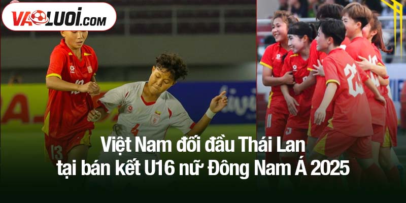 Việt Nam đối đầu Thái Lan: Bán kết U16 nữ Đông Nam Á 2025 Việt Nam đối đầu Thái Lan tại bán kết U16 nữ Đông Nam Á 2025