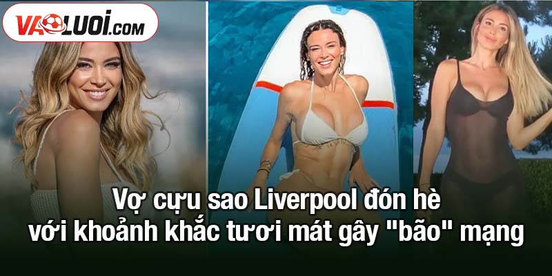 Vợ cựu sao Liverpool đón hè tươi mát gây "bão" mạng Vợ cựu sao Liverpool đón hè với khoảnh khắc tươi mát gây "bão" mạng