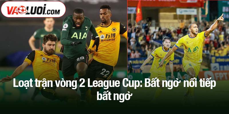Loạt trận vòng 2 League Cup: Bất ngờ nối tiếp bất ngờ
