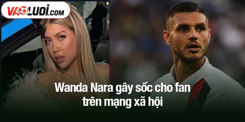 Wanda Nara gây sốc cho fan trên mạng xã hội