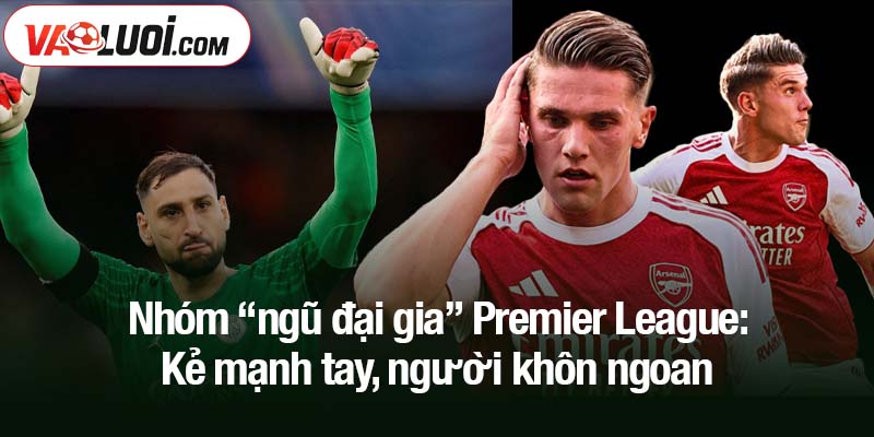 Tổng số chi tiêu tại phiên chợ hè 2025 là bao nhiêu? Nhóm “ngũ đại gia” Premier League: Kẻ mạnh tay, người khôn ngoan