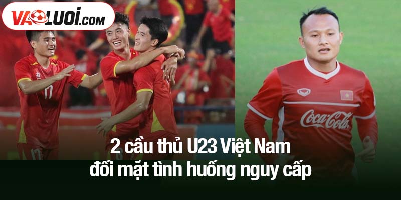 2 cầu thủ U23 Việt Nam đối mặt tình huống nguy cấp