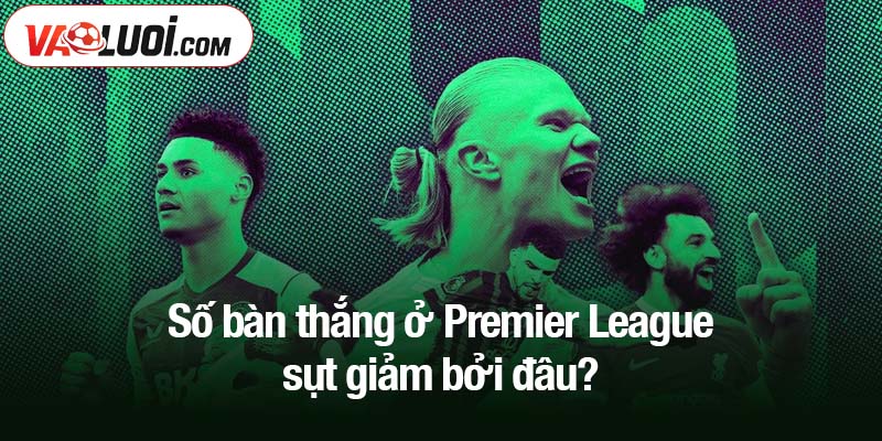 Số bàn thắng ở Premier League sụt giảm bởi đâu?