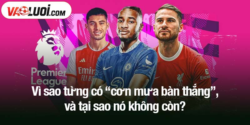 Vì sao từng có “cơn mưa bàn thắng”, và tại sao nó không còn?