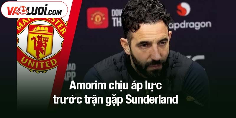Amorim chịu áp lực trước trận gặp Sunderland
